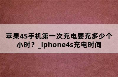 苹果4S手机第一次充电要充多少个小时？_iphone4s充电时间