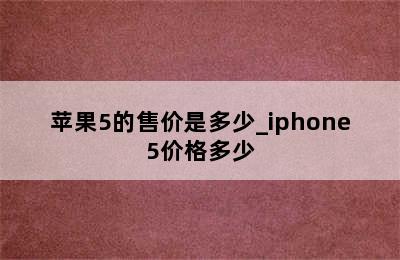 苹果5的售价是多少_iphone5价格多少