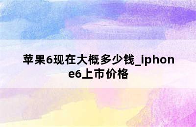 苹果6现在大概多少钱_iphone6上市价格