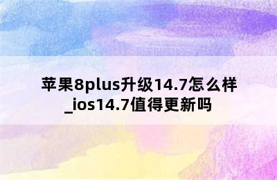 苹果8plus升级14.7怎么样_ios14.7值得更新吗