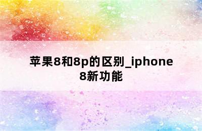 苹果8和8p的区别_iphone8新功能