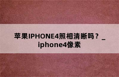 苹果IPHONE4照相清晰吗？_iphone4像素
