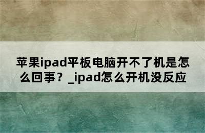 苹果ipad平板电脑开不了机是怎么回事？_ipad怎么开机没反应