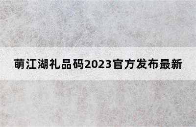 萌江湖礼品码2023官方发布最新