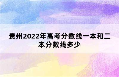 贵州2022年高考分数线一本和二本分数线多少