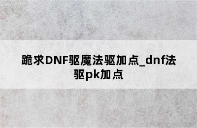 跪求DNF驱魔法驱加点_dnf法驱pk加点