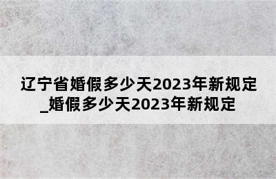 辽宁省婚假多少天2023年新规定_婚假多少天2023年新规定