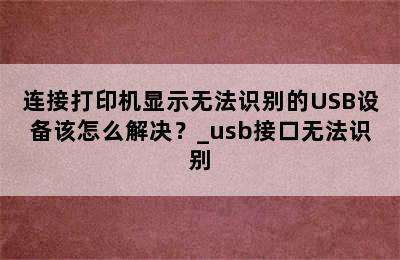 连接打印机显示无法识别的USB设备该怎么解决？_usb接口无法识别