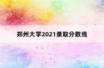 郑州大学2021录取分数线