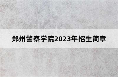 郑州警察学院2023年招生简章