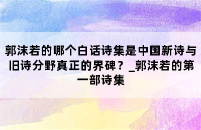 郭沫若的哪个白话诗集是中国新诗与旧诗分野真正的界碑？_郭沫若的第一部诗集
