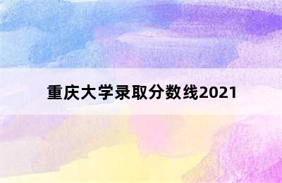 重庆大学录取分数线2021