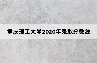 重庆理工大学2020年录取分数线