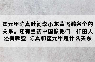 霍元甲陈真叶问李小龙黄飞鸿各个的关系。还有当初中国像他们一样的人还有哪些_陈真和霍元甲是什么关系