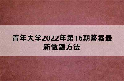 青年大学2022年第16期答案最新做题方法