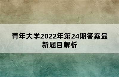 青年大学2022年第24期答案最新题目解析