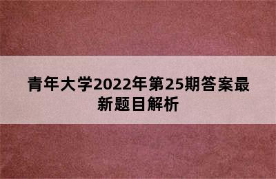 青年大学2022年第25期答案最新题目解析