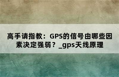 高手请指教：GPS的信号由哪些因素决定强弱？_gps天线原理
