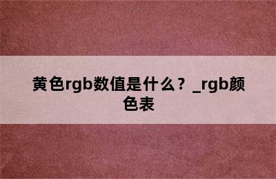 黄色rgb数值是什么？_rgb颜色表
