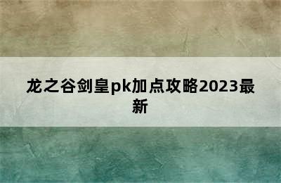 龙之谷剑皇pk加点攻略2023最新